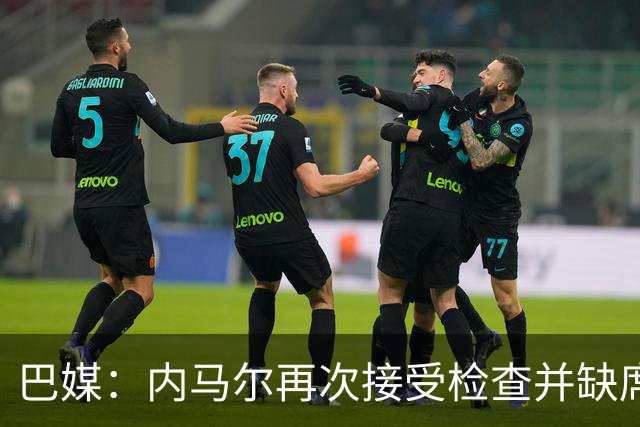 巴媒：内马尔再次接受检查并缺席合练，右小腿受伤已缺阵近1个月