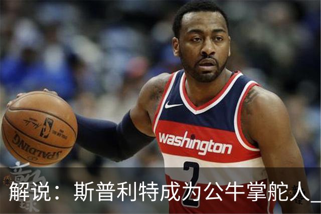 解说：斯普利特成为公牛掌舵人 开拓者老板坚信自己的运营逻辑？